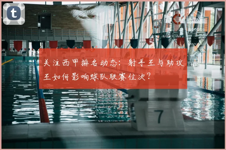 关注西甲排名动态：射手王与助攻王如何影响球队联赛位次？