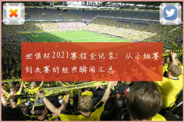 世俱杯2021赛程全记录：从小组赛到决赛的经典瞬间汇总