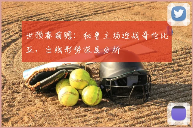 世预赛前瞻：秘鲁主场迎战哥伦比亚，出线形势深度分析