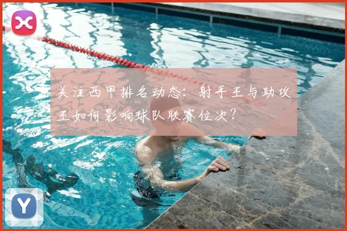 关注西甲排名动态：射手王与助攻王如何影响球队联赛位次？