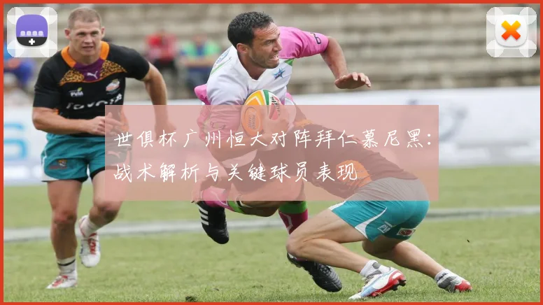 世俱杯广州恒大对阵拜仁慕尼黑：战术解析与关键球员表现