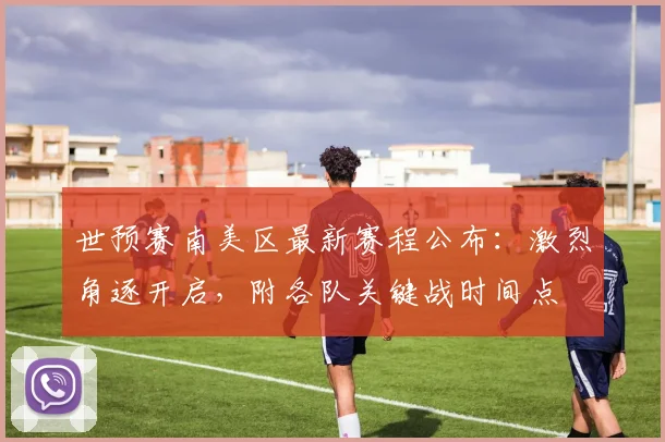世预赛南美区最新赛程公布：激烈角逐开启，附各队关键战时间点