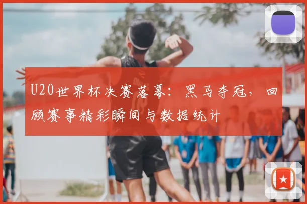 U20世界杯决赛落幕：黑马夺冠，回顾赛事精彩瞬间与数据统计